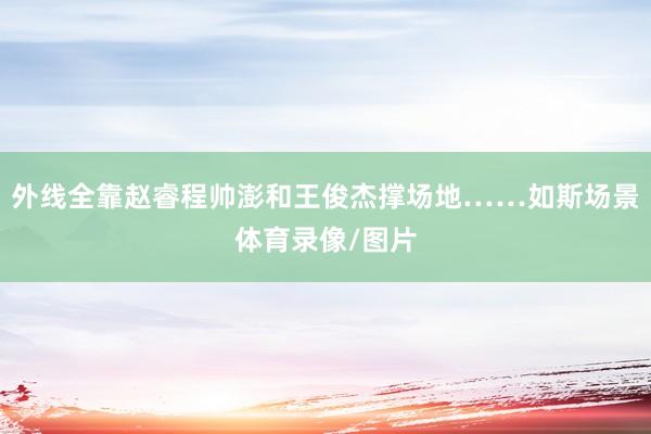 外线全靠赵睿程帅澎和王俊杰撑场地……如斯场景体育录像/图片
