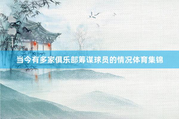 当今有多家俱乐部筹谋球员的情况体育集锦
