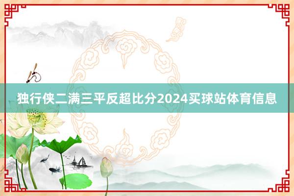 独行侠二满三平反超比分2024买球站体育信息