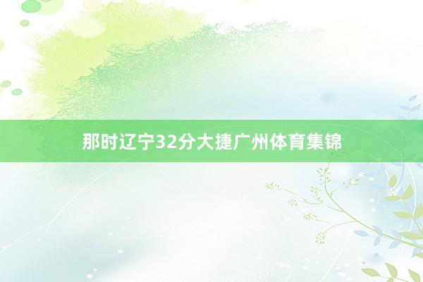 那时辽宁32分大捷广州体育集锦