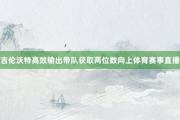 吉伦沃特高效输出带队获取两位数向上体育赛事直播