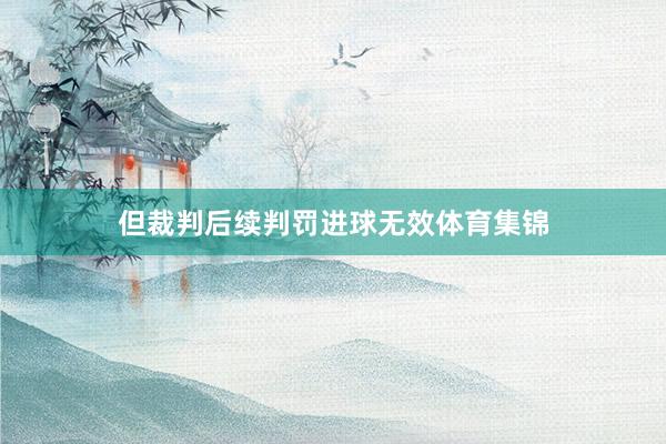 但裁判后续判罚进球无效体育集锦