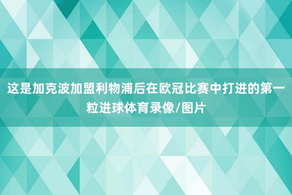 这是加克波加盟利物浦后在欧冠比赛中打进的第一粒进球体育录像/图片