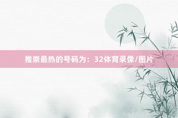 推崇最热的号码为：32体育录像/图片