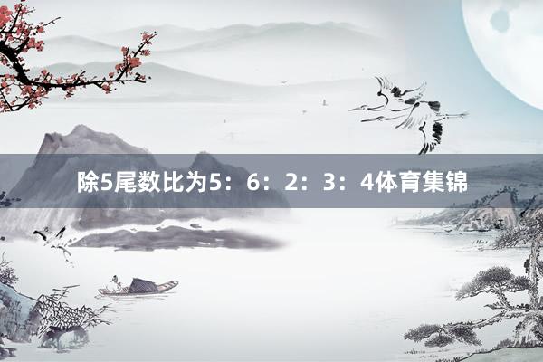 除5尾数比为5：6：2：3：4体育集锦