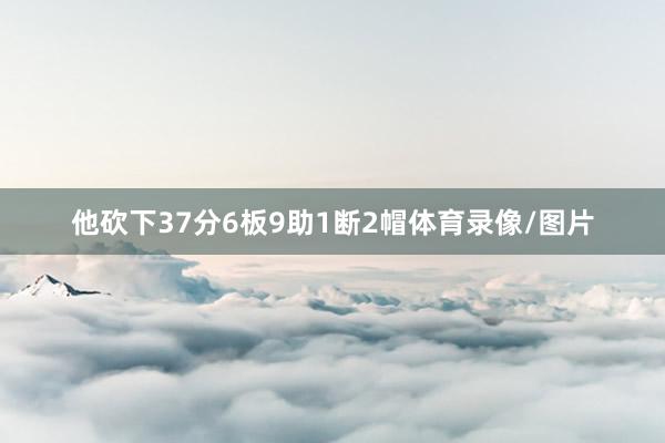 他砍下37分6板9助1断2帽体育录像/图片