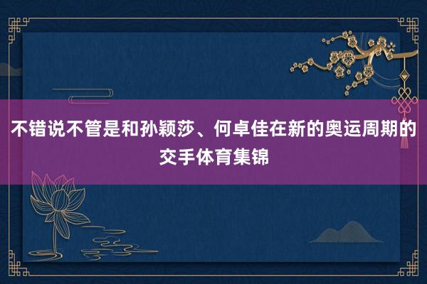 不错说不管是和孙颖莎、何卓佳在新的奥运周期的交手体育集锦