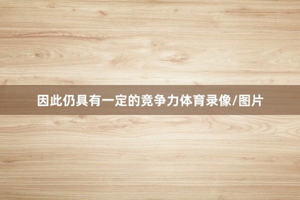 因此仍具有一定的竞争力体育录像/图片