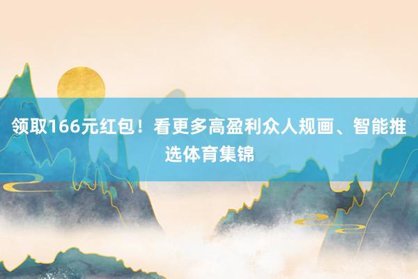 领取166元红包！看更多高盈利众人规画、智能推选体育集锦