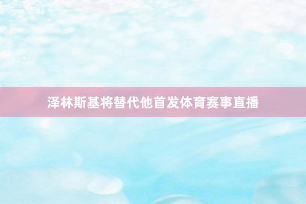 泽林斯基将替代他首发体育赛事直播