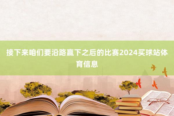 接下来咱们要沿路赢下之后的比赛2024买球站体育信息