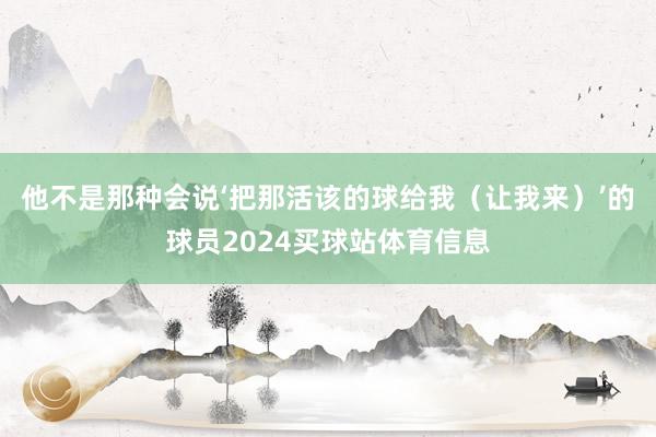 他不是那种会说‘把那活该的球给我（让我来）’的球员2024买球站体育信息