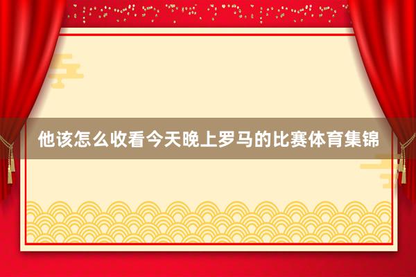 他该怎么收看今天晚上罗马的比赛体育集锦
