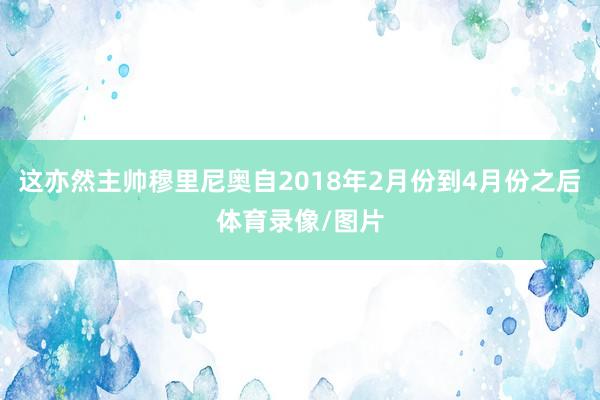 这亦然主帅穆里尼奥自2018年2月份到4月份之后体育录像/图片