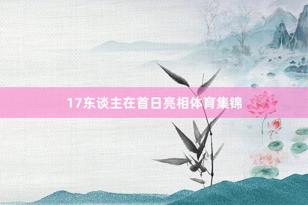 17东谈主在首日亮相体育集锦