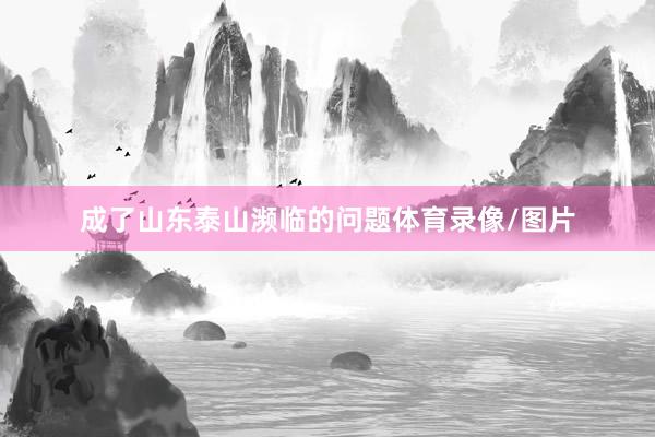 成了山东泰山濒临的问题体育录像/图片