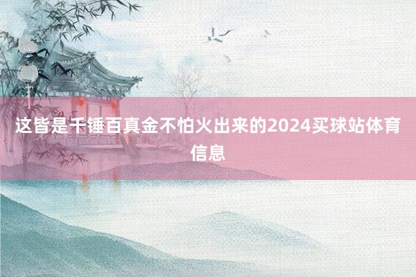这皆是千锤百真金不怕火出来的2024买球站体育信息
