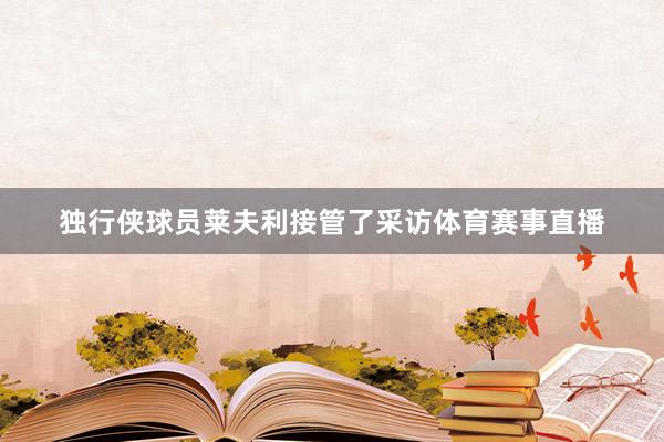 独行侠球员莱夫利接管了采访体育赛事直播