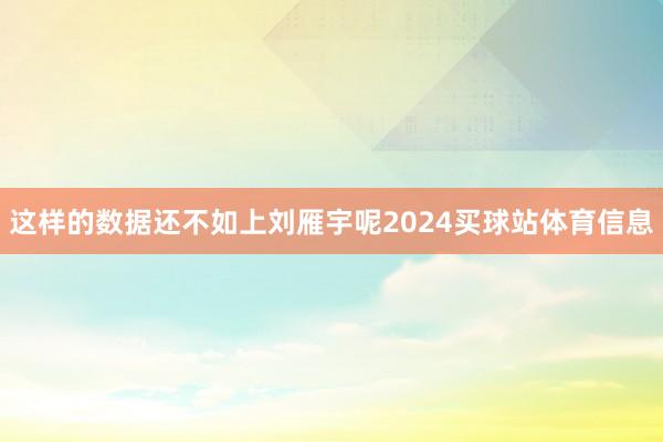 这样的数据还不如上刘雁宇呢2024买球站体育信息