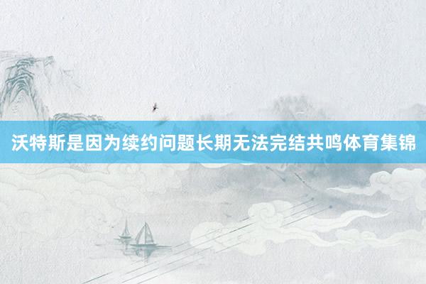 沃特斯是因为续约问题长期无法完结共鸣体育集锦