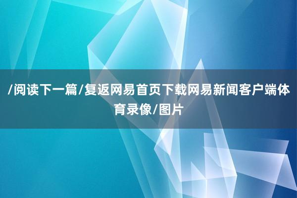 /阅读下一篇/复返网易首页下载网易新闻客户端体育录像/图片