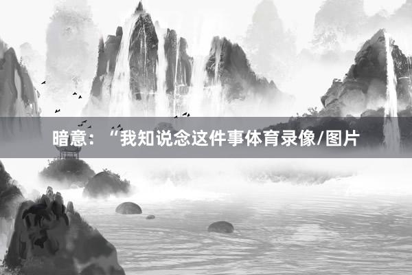 暗意：“我知说念这件事体育录像/图片