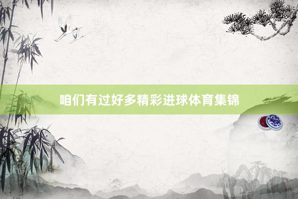 咱们有过好多精彩进球体育集锦