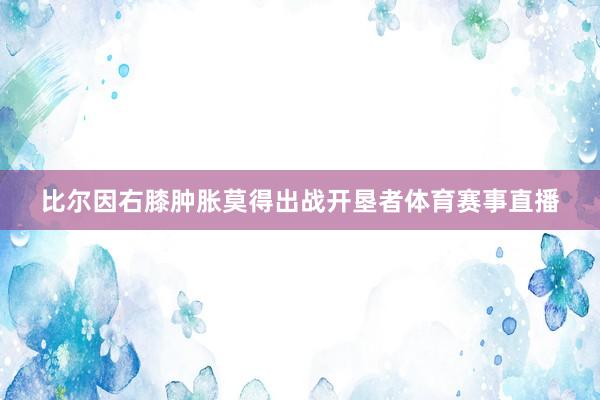 比尔因右膝肿胀莫得出战开垦者体育赛事直播
