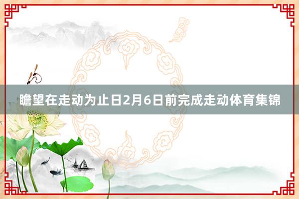 瞻望在走动为止日2月6日前完成走动体育集锦