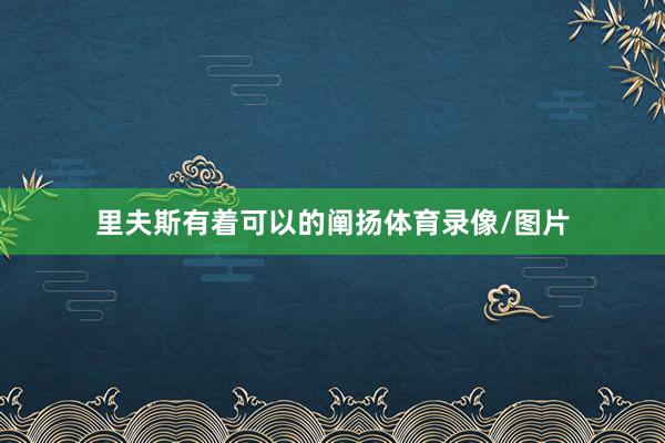 里夫斯有着可以的阐扬体育录像/图片