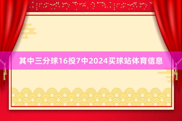 其中三分球16投7中2024买球站体育信息