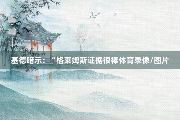 基德暗示：“格莱姆斯证据很棒体育录像/图片