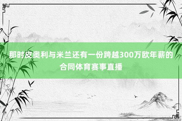 那时皮奥利与米兰还有一份跨越300万欧年薪的合同体育赛事直播
