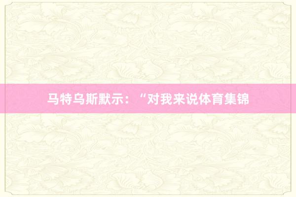 马特乌斯默示：“对我来说体育集锦