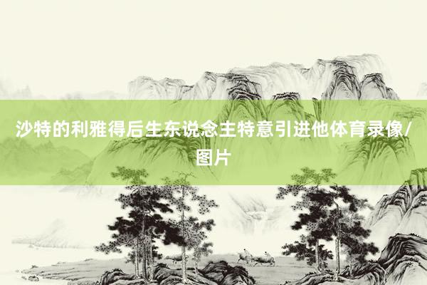 沙特的利雅得后生东说念主特意引进他体育录像/图片