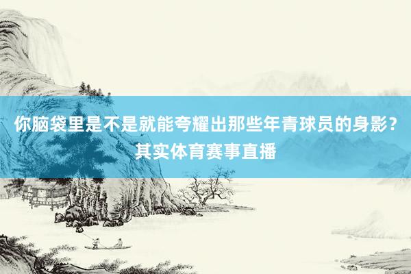 你脑袋里是不是就能夸耀出那些年青球员的身影？其实体育赛事直播