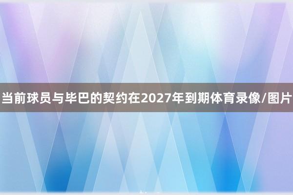 当前球员与毕巴的契约在2027年到期体育录像/图片