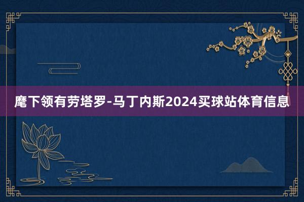 麾下领有劳塔罗-马丁内斯2024买球站体育信息