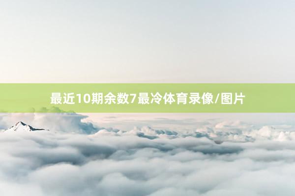 最近10期余数7最冷体育录像/图片