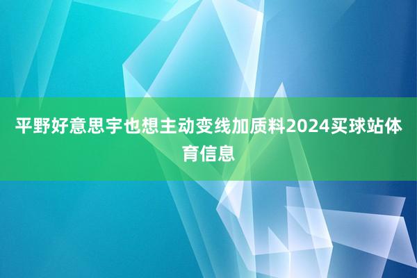平野好意思宇也想主动变线加质料2024买球站体育信息