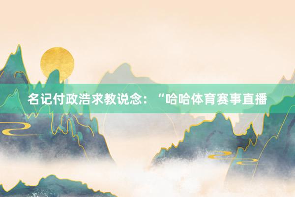 名记付政浩求教说念：“哈哈体育赛事直播