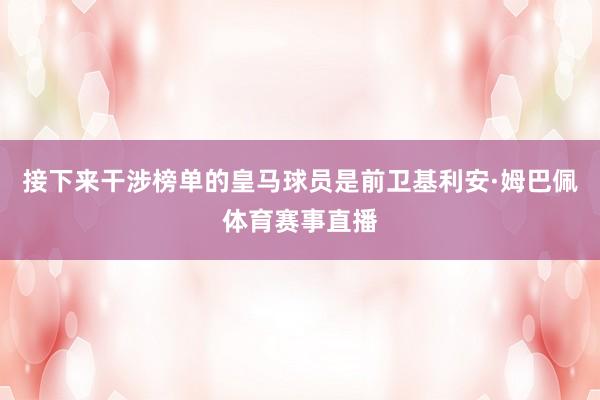 接下来干涉榜单的皇马球员是前卫基利安·姆巴佩体育赛事直播