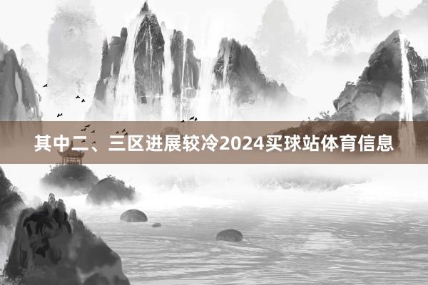 其中二、三区进展较冷2024买球站体育信息