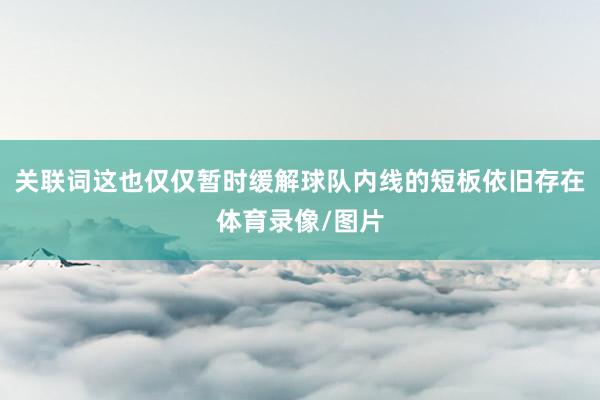 关联词这也仅仅暂时缓解球队内线的短板依旧存在体育录像/图片