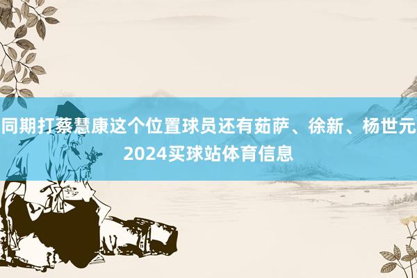同期打蔡慧康这个位置球员还有茹萨、徐新、杨世元2024买球站体育信息
