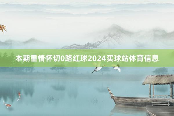 本期重情怀切0路红球2024买球站体育信息