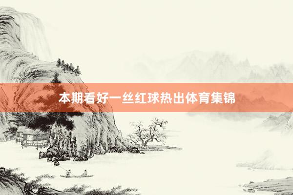 本期看好一丝红球热出体育集锦