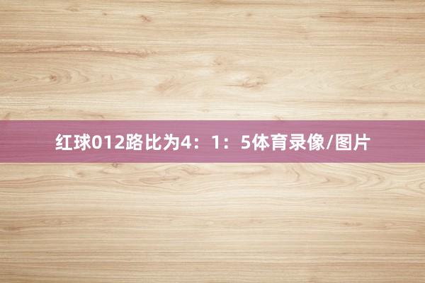 红球012路比为4：1：5体育录像/图片