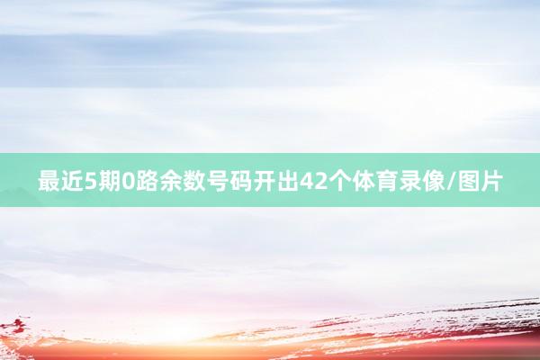 最近5期0路余数号码开出42个体育录像/图片