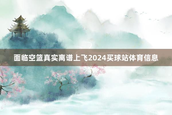 面临空篮真实离谱上飞2024买球站体育信息